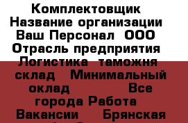 Комплектовщик › Название организации ­ Ваш Персонал, ООО › Отрасль предприятия ­ Логистика, таможня, склад › Минимальный оклад ­ 23 000 - Все города Работа » Вакансии   . Брянская обл.,Сельцо г.